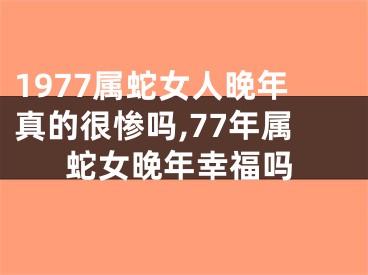 1977属蛇女人晚年真的很惨吗,77年属蛇女晚年幸福吗
