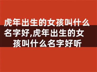 虎年出生的女孩叫什么名字好,虎年出生的女孩叫什么名字好听