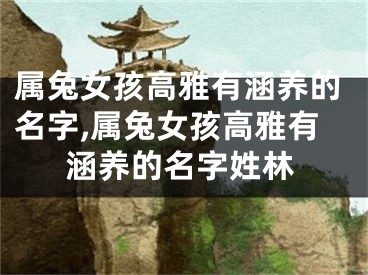 属兔女孩高雅有涵养的名字,属兔女孩高雅有涵养的名字姓林