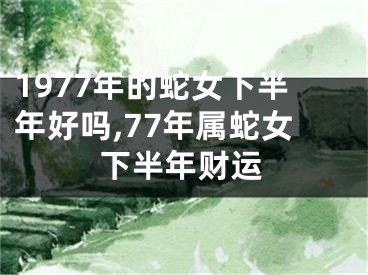 1977年的蛇女下半年好吗,77年属蛇女下半年财运