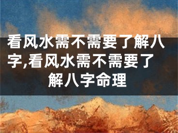 看风水需不需要了解八字,看风水需不需要了解八字命理