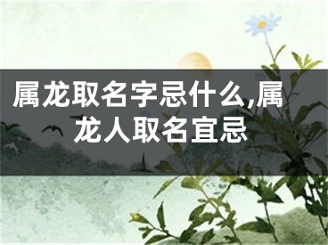 属龙取名字忌什么,属龙人取名宜忌