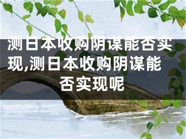 测日本收购阴谋能否实现,测日本收购阴谋能否实现呢