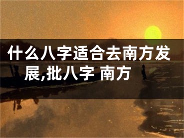 什么八字适合去南方发展,批八字 南方