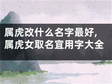属虎改什么名字最好,属虎女取名宜用字大全