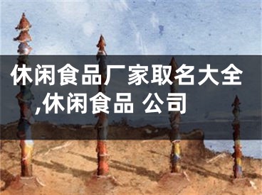 休闲食品厂家取名大全,休闲食品 公司