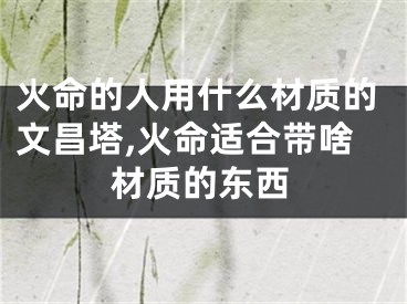 火命的人用什么材质的文昌塔,火命适合带啥材质的东西
