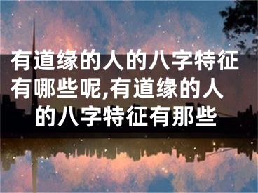 有道缘的人的八字特征有哪些呢,有道缘的人的八字特征有那些