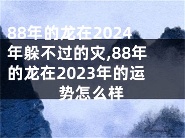 88年的龙在2024年躲不过的灾,88年的龙在2023年的运势怎么样