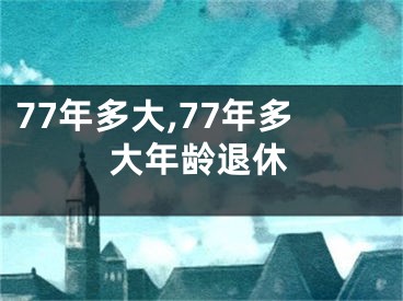 77年多大,77年多大年龄退休