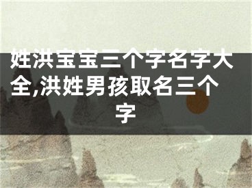 姓洪宝宝三个字名字大全,洪姓男孩取名三个字