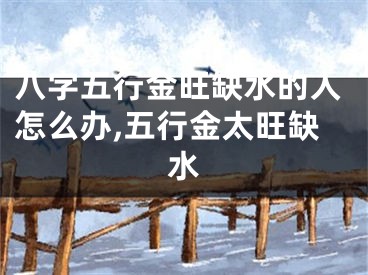 八字五行金旺缺水的人怎么办,五行金太旺缺水