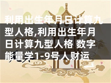 利用出生年月日计算九型人格,利用出生年月日计算九型人格 数字能量学1-9号人财运