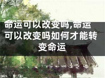 命运可以改变吗,命运可以改变吗如何才能转变命运