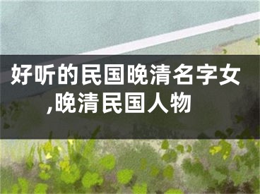 好听的民国晚清名字女,晚清民国人物