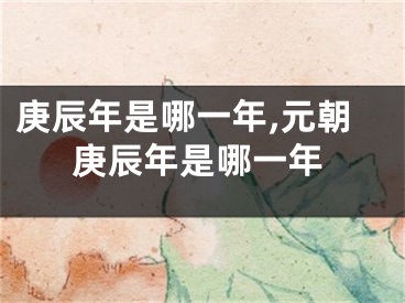 庚辰年是哪一年,元朝庚辰年是哪一年
