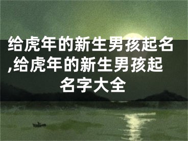 给虎年的新生男孩起名,给虎年的新生男孩起名字大全