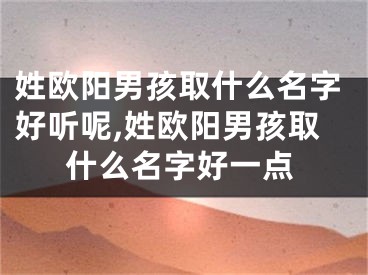 姓欧阳男孩取什么名字好听呢,姓欧阳男孩取什么名字好一点