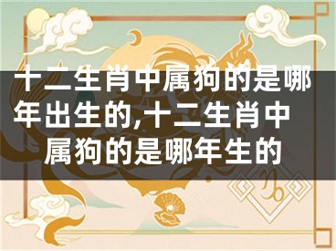 十二生肖中属狗的是哪年出生的,十二生肖中属狗的是哪年生的