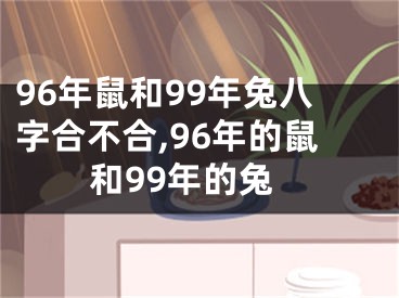 96年鼠和99年兔八字合不合,96年的鼠和99年的兔