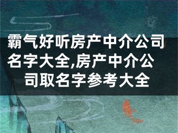 霸气好听房产中介公司名字大全,房产中介公司取名字参考大全
