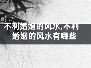 不利婚姻的风水,不利婚姻的风水有哪些