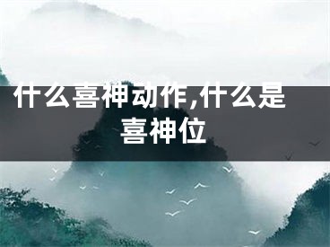 什么喜神动作,什么是喜神位