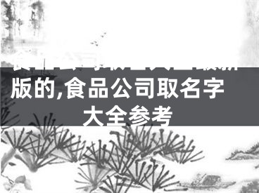 食品公司取名大全最新版的,食品公司取名字大全参考