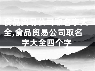 食品贸易公司取名字大全,食品贸易公司取名字大全四个字