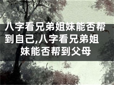 八字看兄弟姐妹能否帮到自己,八字看兄弟姐妹能否帮到父母