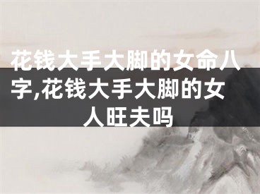 花钱大手大脚的女命八字,花钱大手大脚的女人旺夫吗