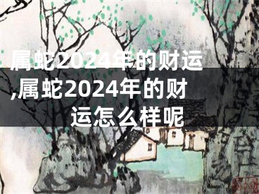 属蛇2024年的财运,属蛇2024年的财运怎么样呢