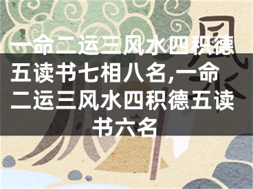 一命二运三风水四积德五读书七相八名,一命二运三风水四积德五读书六名