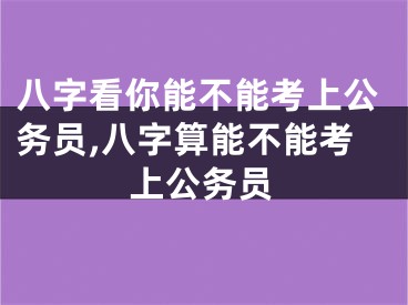 八字看你能不能考上公务员,八字算能不能考上公务员