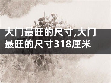 大门最旺的尺寸,大门最旺的尺寸318厘米