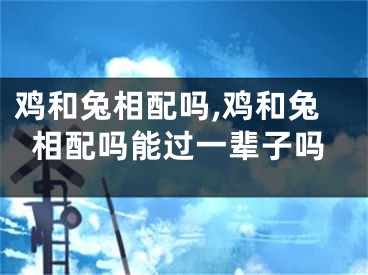 鸡和兔相配吗,鸡和兔相配吗能过一辈子吗
