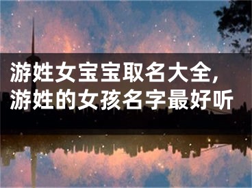游姓女宝宝取名大全,游姓的女孩名字最好听