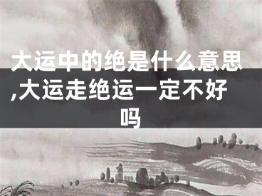 大运中的绝是什么意思,大运走绝运一定不好吗