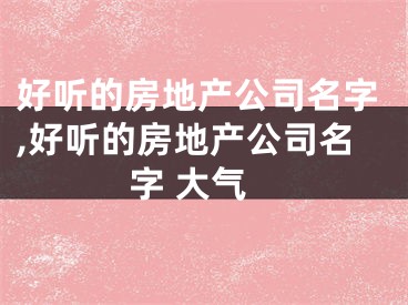 好听的房地产公司名字,好听的房地产公司名字 大气