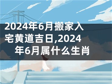 2024年6月搬家入宅黄道吉日,2024年6月属什么生肖