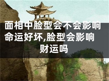 面相中脸型会不会影响命运好坏,脸型会影响财运吗