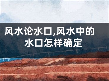 风水论水口,风水中的水口怎样确定