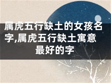属虎五行缺土的女孩名字,属虎五行缺土寓意最好的字