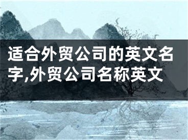适合外贸公司的英文名字,外贸公司名称英文