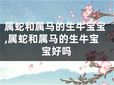属蛇和属马的生牛宝宝,属蛇和属马的生牛宝宝好吗
