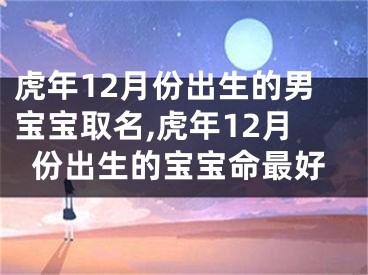 虎年12月份出生的男宝宝取名,虎年12月份出生的宝宝命最好