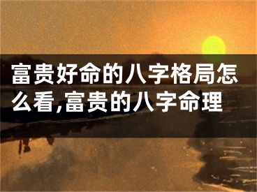 富贵好命的八字格局怎么看,富贵的八字命理