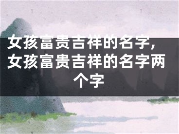 女孩富贵吉祥的名字,女孩富贵吉祥的名字两个字