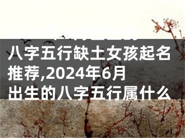 2024年6月出生的八字五行缺土女孩起名推荐,2024年6月出生的八字五行属什么
