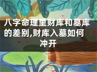 八字命理里财库和墓库的差别,财库入墓如何冲开